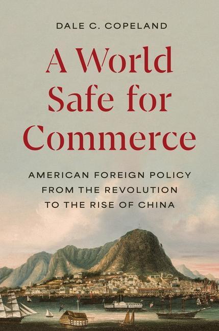 Kniha A World Safe for Commerce – American Foreign Policy from the Revolution to the Rise of China Dale C. Copeland