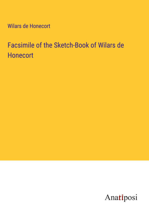 Könyv Facsimile of the Sketch-Book of Wilars de Honecort 