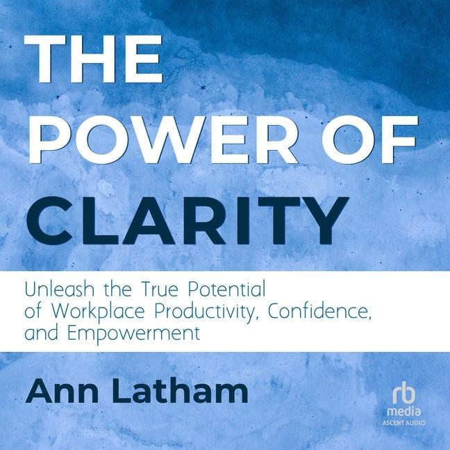 Digital The Power of Clarity: Unleash the True Potential of Workplace Productivity, Confidence, and Empowerment Robin Siegerman