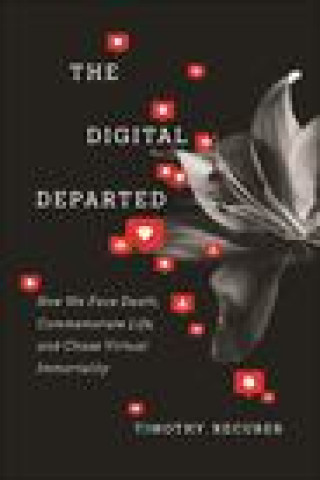 Kniha The Digital Departed – How We Face Death, Commemorate Life, and Chase Virtual Immortality Timothy Recuber