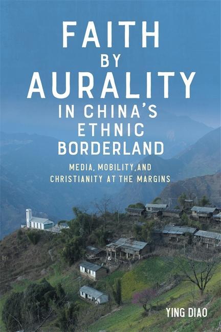 Kniha Faith by Aurality in China's Ethnic Borderland: Media, Mobility, and Christianity at the Margins 