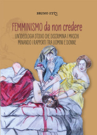 Könyv Femminismo da non credere. Un'ideologia d'odio che discrimina i maschi minando i rapporti tra uomini e donne Bruno Etzi
