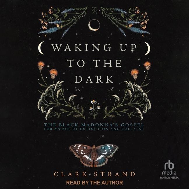 Digital Waking Up to the Dark: The Black Madonna's Gospel for an Age of Extinction and Collapse Clark Strand
