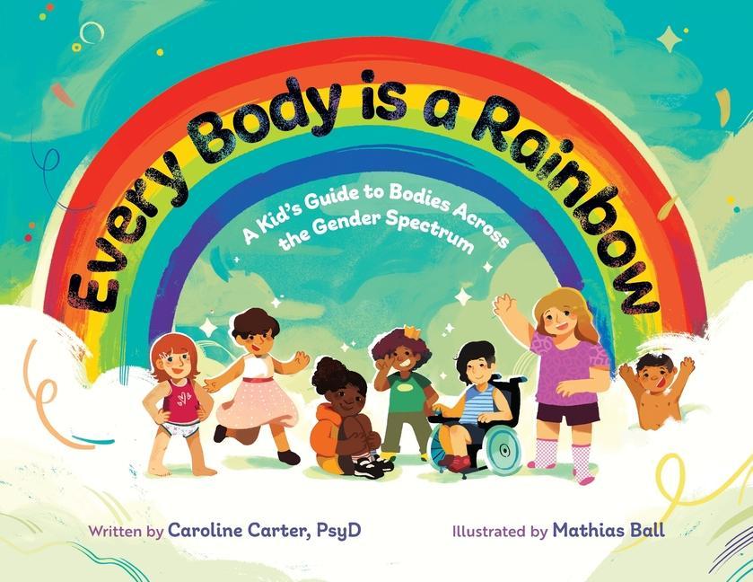 Carte Every Body is a Rainbow: A Kid's Guide to Bodies Across the Gender Spectrum: A Kid's Guide to Bodies Across the Gender Spectrum: A Kid's Guide Mathias Ball