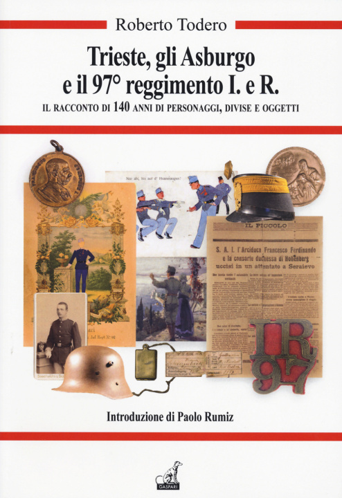 Carte Trieste, gli Asburgo e il 97 reggimento I.e.R. Il racconto di 140 anni di personaggi, divise e oggetti Roberto Todero