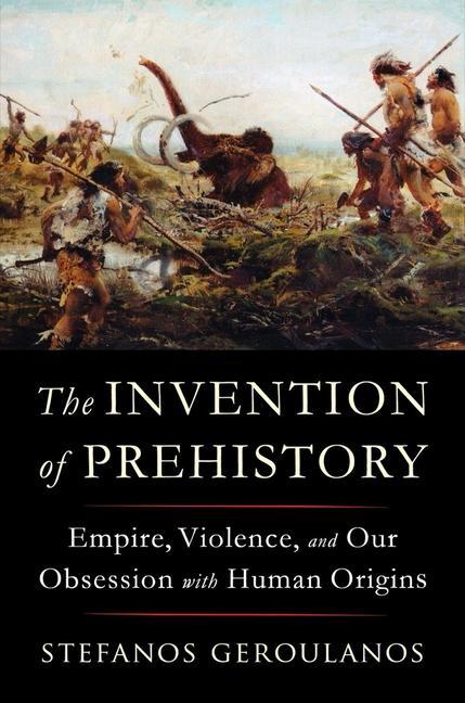 Книга The Invention of Prehistory: Empire, Violence, and Our Obsession with Human Origins 