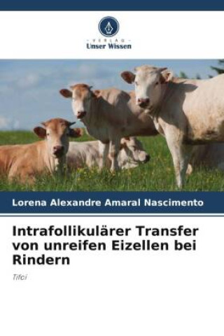 Knjiga Intrafollikulärer Transfer von unreifen Eizellen bei Rindern Lorena Alexandre Amaral Nascimento