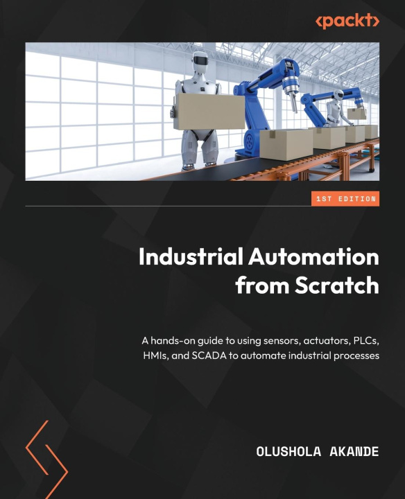 Könyv Industrial Automation from Scratch: A hands-on guide to using sensors, actuators, PLCs, HMIs, and SCADA to automate industrial processes 