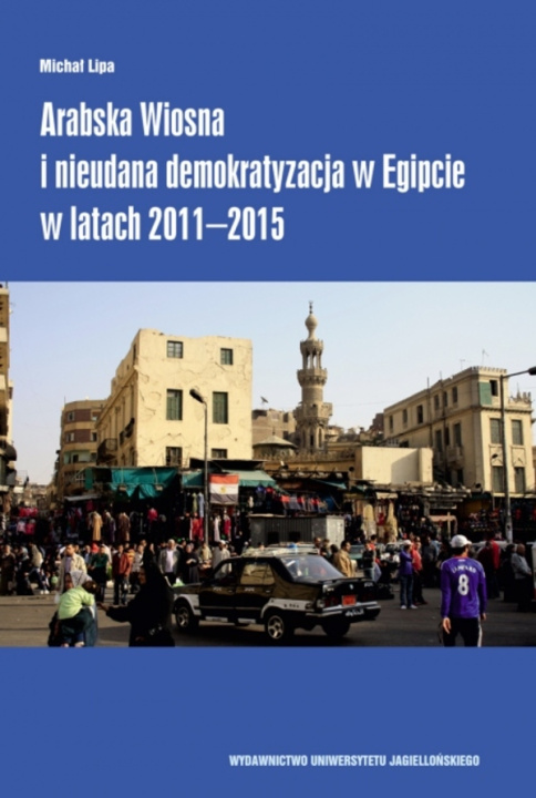 Könyv Arabska Wiosna i nieudana demokratyzacja w Egipcie w latach 2011-2015 Lipa Michał