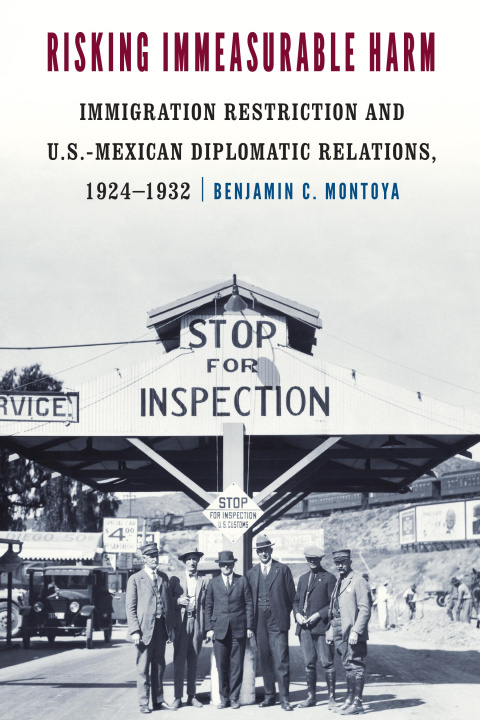 Knjiga Risking Immeasurable Harm – Immigration Restriction and U.S.–Mexican Diplomatic Relations, 1924–1932 Benjamin C. Montoya