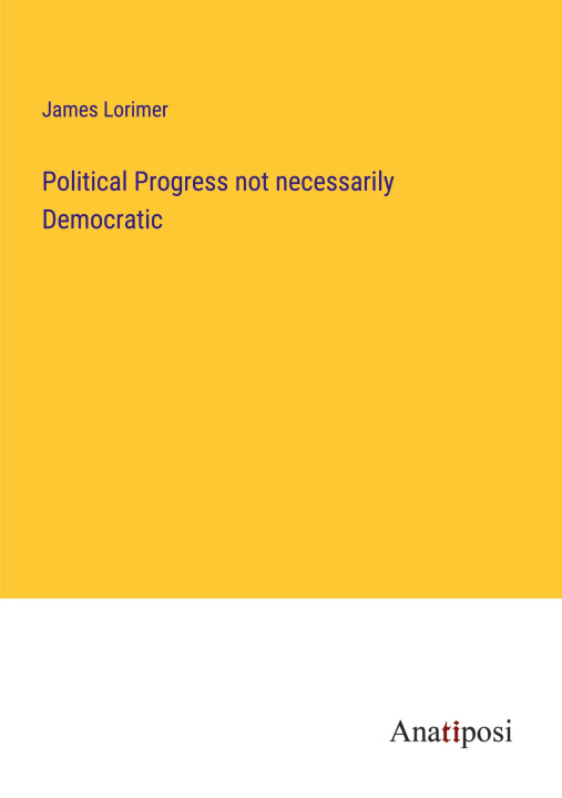 Knjiga Political Progress not necessarily Democratic James Lorimer