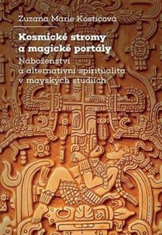 Carte Kosmické stromy a magické portály - Náboženství a alternativní spiritualita v mayských studiích Zuzana Marie Kostičová