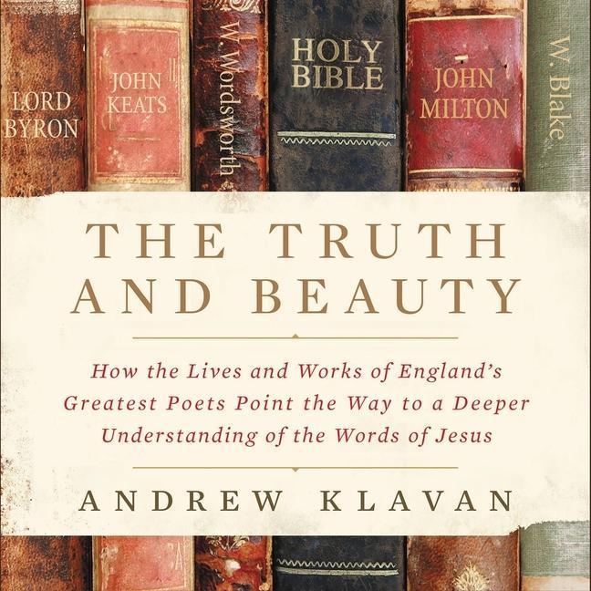 Digital The Truth and Beauty: How the Lives and Works of England's Greatest Poets Point the Way to a Deeper Understanding of the Words of Jesus Andrew Klavan