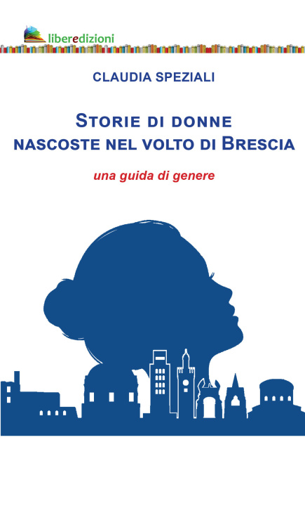 Könyv Storie di donne nascoste nel volto di Brescia. Una guida di genere Claudia Speziali