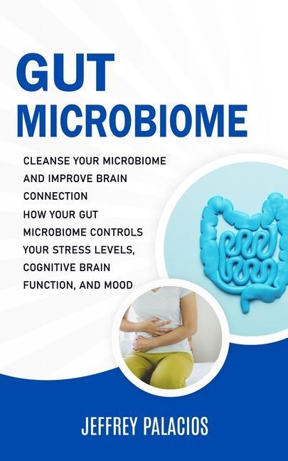 Könyv Gut Microbiome: Cleanse Your Microbiome and Improve Brain Connection (How Your Gut Microbiome Controls Your Stress Levels, Cognitive B 