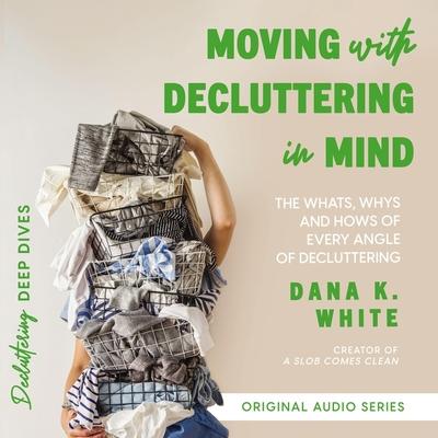 Digital Moving with Decluttering in Mind: The Whats, Whys, and Hows of Every Angle of Decluttering Dana K. White