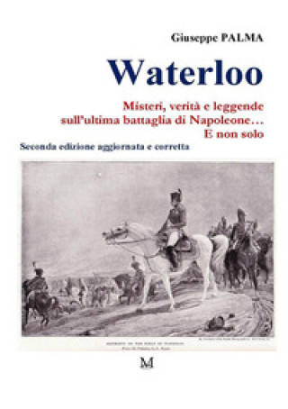 Carte Waterloo. Misteri, verità e leggende sull'ultima battaglia di Napoleone. E non solo... Giuseppe Palma