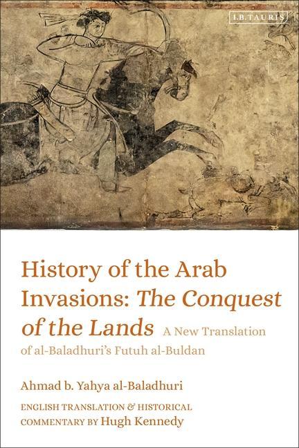 Kniha History of the Arab Invasions: The Conquest of the Lands: A New Translation of Al-Baladhuri's Futuh Al-Buldan Hugh Kennedy