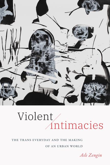 Carte Violent Intimacies – The Trans Everyday and the Making of an Urban World Asli Zengin