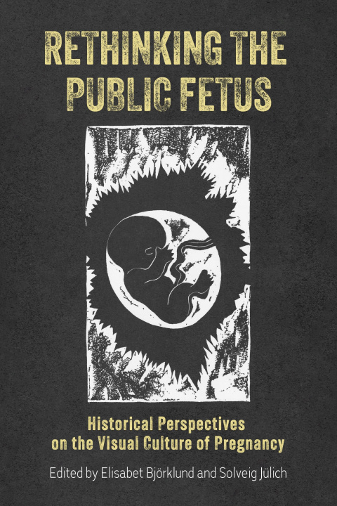 Kniha Rethinking the Public Fetus: Historical Perspectives on the Visual Culture of Pregnancy Elisabet Björklund