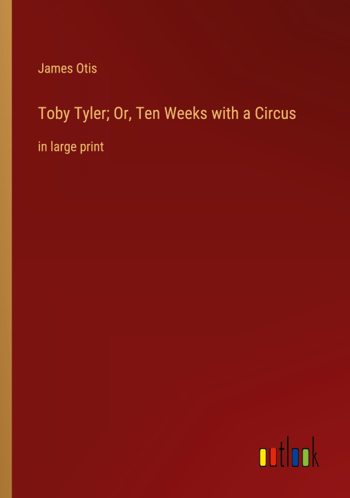 Knjiga Toby Tyler; Or, Ten Weeks with a Circus James Otis
