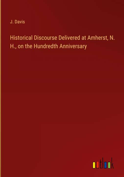 Kniha Historical Discourse Delivered at Amherst, N. H., on the Hundredth Anniversary J. Davis