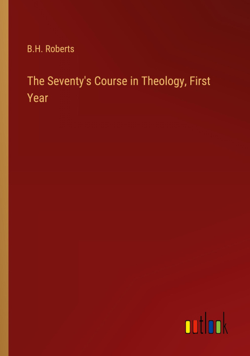 Knjiga The Seventy's Course in Theology, First Year B.H. Roberts