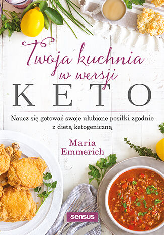 Книга Twoja kuchnia w wersji keto. Naucz się gotować swoje ulubione posiłki zgodnie z dietą ketogeniczną Maria Emmerich