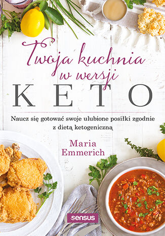 Knjiga Twoja kuchnia w wersji keto. Naucz się gotować swoje ulubione posiłki zgodnie z dietą ketogeniczną Maria Emmerich