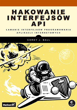 Książka Hakowanie interfejsów API. Łamanie interfejsów programowania aplikacji internetowych Corey J. Ball