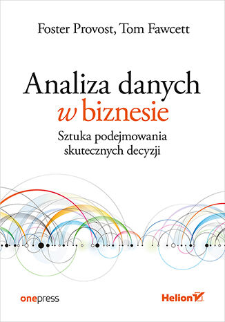 Knjiga Analiza danych w biznesie. Sztuka podejmowania skutecznych decyzji Foster Provost