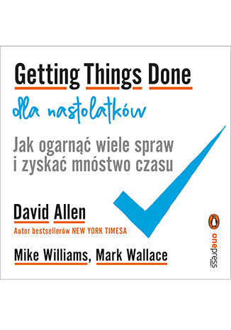 Kniha Getting Things Done dla nastolatków. Jak ogarnąć wiele spraw i zyskać mnóstwo czasu David Allen