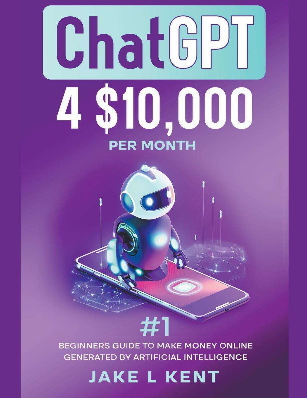 Könyv ChatGPT 4 $10,000 per Month #1 Beginners Guide to Make Money Online Generated by Artificial Intelligence 