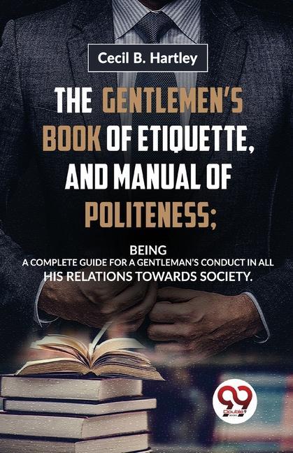 Book The Gentlemen'S Book Of Etiquette, And Manual Of Politeness; Being A Complete Guide For A Gentleman'S Conduct In All His Relations Towards Society 