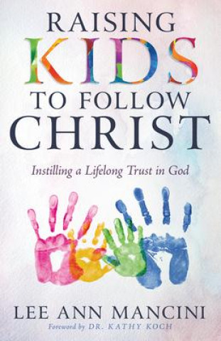 Könyv Raising Kids to Follow Christ: Instilling a Lifelong Trust in God Kathy Koch