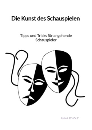 Könyv Die Kunst des Schauspielen - Tipps und Tricks für angehende Schauspieler Anna Scholz