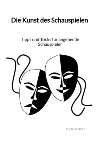 Kniha Die Kunst des Schauspielen - Tipps und Tricks für angehende Schauspieler Anna Scholz