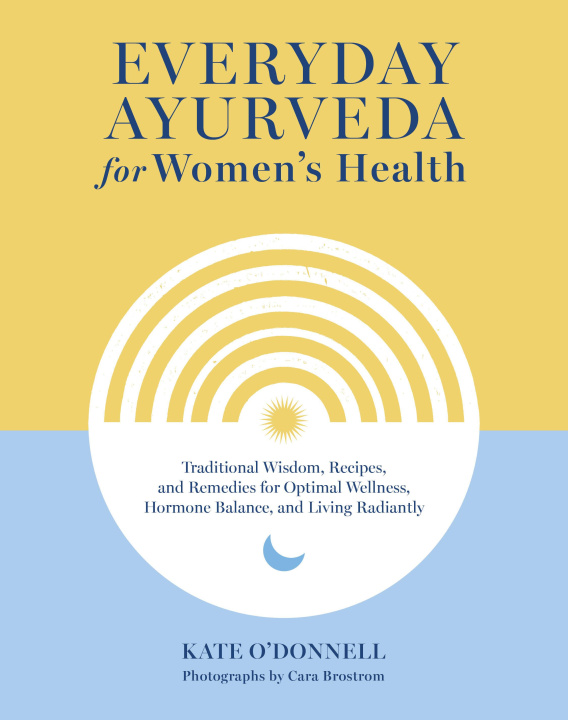 Kniha Everyday Ayurveda for Women's Health: Traditional Wisdom, Recipes, and Remedies for Optimal Wellness, Hormone Balance, and Living Radiantly Cara Brostrom