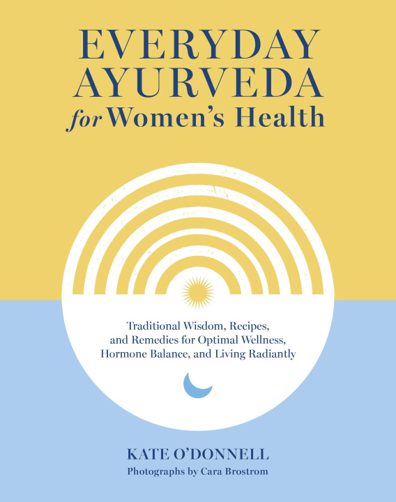 Carte Everyday Ayurveda for Women's Health: Traditional Wisdom, Recipes, and Remedies for Optimal Wellness, Hormone Balance, and Living Radiantly Cara Brostrom