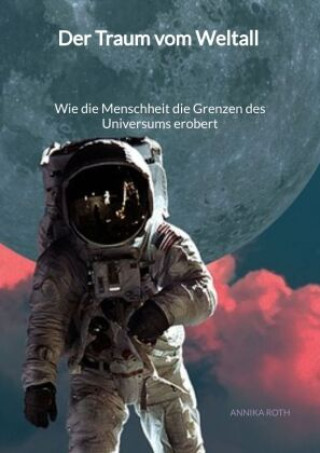 Kniha Der Traum vom Weltall - Wie die Menschheit die Grenzen des Universums erobert Annika Roth