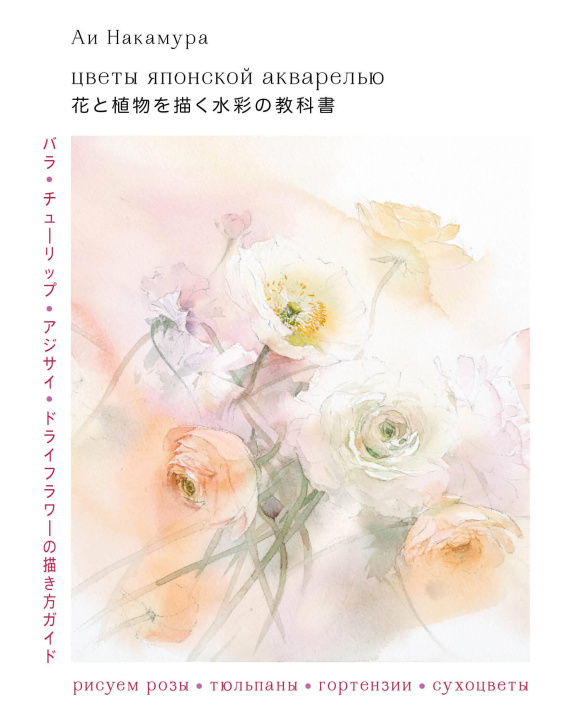 Carte Цветы японской акварелью. Рисуем розы, тюльпаны, гортензии и сухоцветы А. Накамура