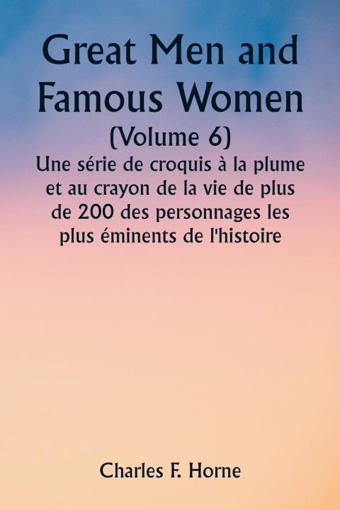 Kniha Great Men and Famous Women  (Volume 6)  Une série de croquis ? la plume et au crayon de la vie de plus de 200 des personnages les plus éminents de l'h 