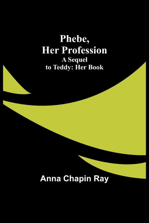 Kniha Phebe, Her Profession;A Sequel to Teddy Anna Chapin Ray