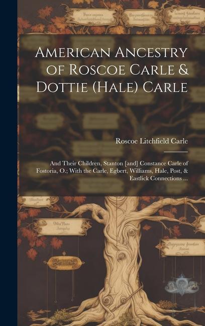 Carte American Ancestry of Roscoe Carle & Dottie (Hale) Carle: and Their Children, Stanton [and] Constance Carle of Fostoria, O.; With the Carle, Egbert, Wi 