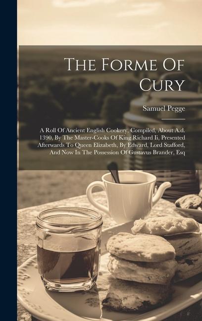 Книга The Forme Of Cury: A Roll Of Ancient English Cookery, Compiled, About A.d. 1390, By The Master-cooks Of King Richard Ii, Presented Afterw 