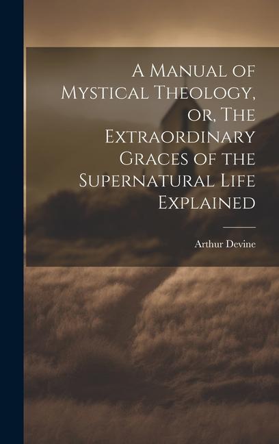 Carte A Manual of Mystical Theology, or, The Extraordinary Graces of the Supernatural Life Explained 
