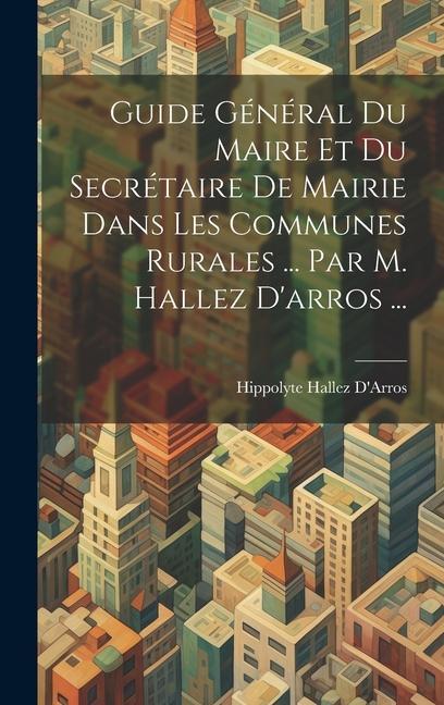 Buch Guide Général Du Maire Et Du Secrétaire De Mairie Dans Les Communes Rurales ... Par M. Hallez D'arros ... Hippolyte Hallez D'Arros
