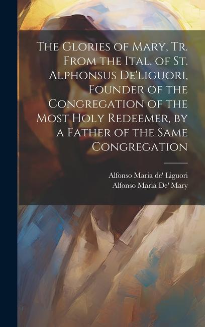 Kniha The Glories of Mary, Tr. From the Ital. of St. Alphonsus De'liguori, Founder of the Congregation of the Most Holy Redeemer, by a Father of the Same Co Alfonso Maria De' Mary