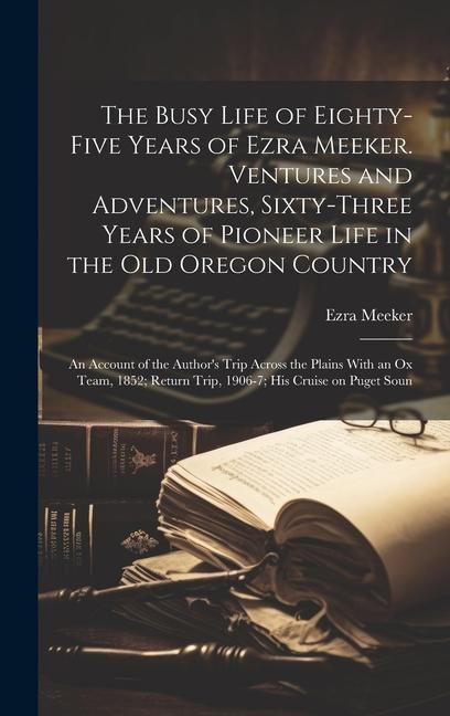 Książka The Busy Life of Eighty-five Years of Ezra Meeker. Ventures and Adventures, Sixty-three Years of Pioneer Life in the old Oregon Country; an Account of 