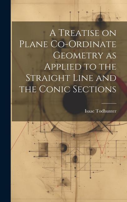 Boek A Treatise on Plane Co-ordinate Geometry as Applied to the Straight Line and the Conic Sections Isaac Todhunter